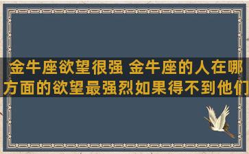 金牛座欲望很强 金牛座的人在哪方面的欲望最强烈如果得不到他们会怎么样